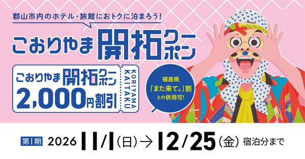 郡山市内のホテル・旅館におトクに泊まろう！ こおりやま開拓クーポン 2,000円割引 KORIYAMA KAITAKU 福島県「また来て。」割との併用可！ 第1期 2026 11/1（日） → 12/25（金）宿泊分まで